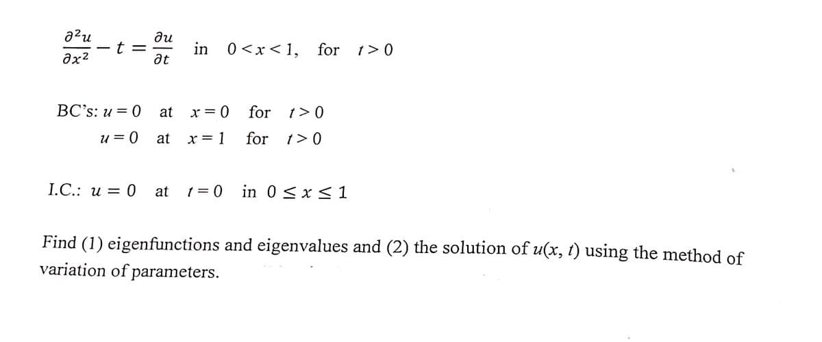 azu
ди
t =
at
in 0<x<1, for t>0
ax?
BC's: u = 0
at
x = 0
for t> 0
u = 0
at
x = 1
for t> 0
I.C.: и — 0
at
1 = 0 in 0 < x< 1
Find (1) eigenfunctions and eigenvalues and (2) the solution of u(x, t) using the method of
variation of parameters.
