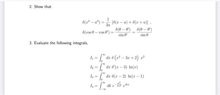 2. Show that
1
8(x²-a²) = [8(x-a) + 8(x + a)],
2a
8(cos-cos')
3. Evaluate the following integrals,
=
=
8(0-0)
sin '
8(0-0)
sin 0
1₁ = √ da 8 (x²-3x + 2) 2²
1₂=dz 8'(x-3) In(x)
Jo
13=dz 5(2-2) In(x - 1)
dk e k