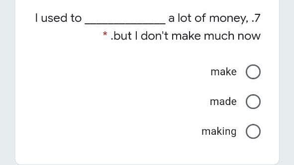 I used to
a lot of money, ./
.but I don't make much now
make
made
making
