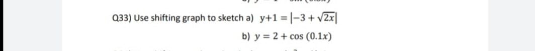 Q33) Use shifting graph to sketch a) y+1 = |-3+ v2x|
b) y = 2 + cos (0.1x)
