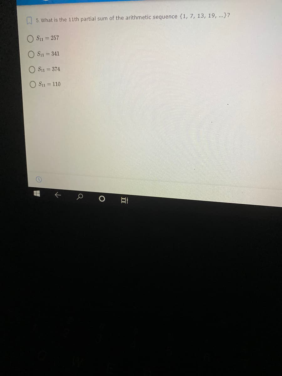 5. What is the 1lth partial sum of the arithmetic sequence {1, 7, 13, 19, ...}?
S1 = 257
Su = 341
Su = 374
Su = 110
