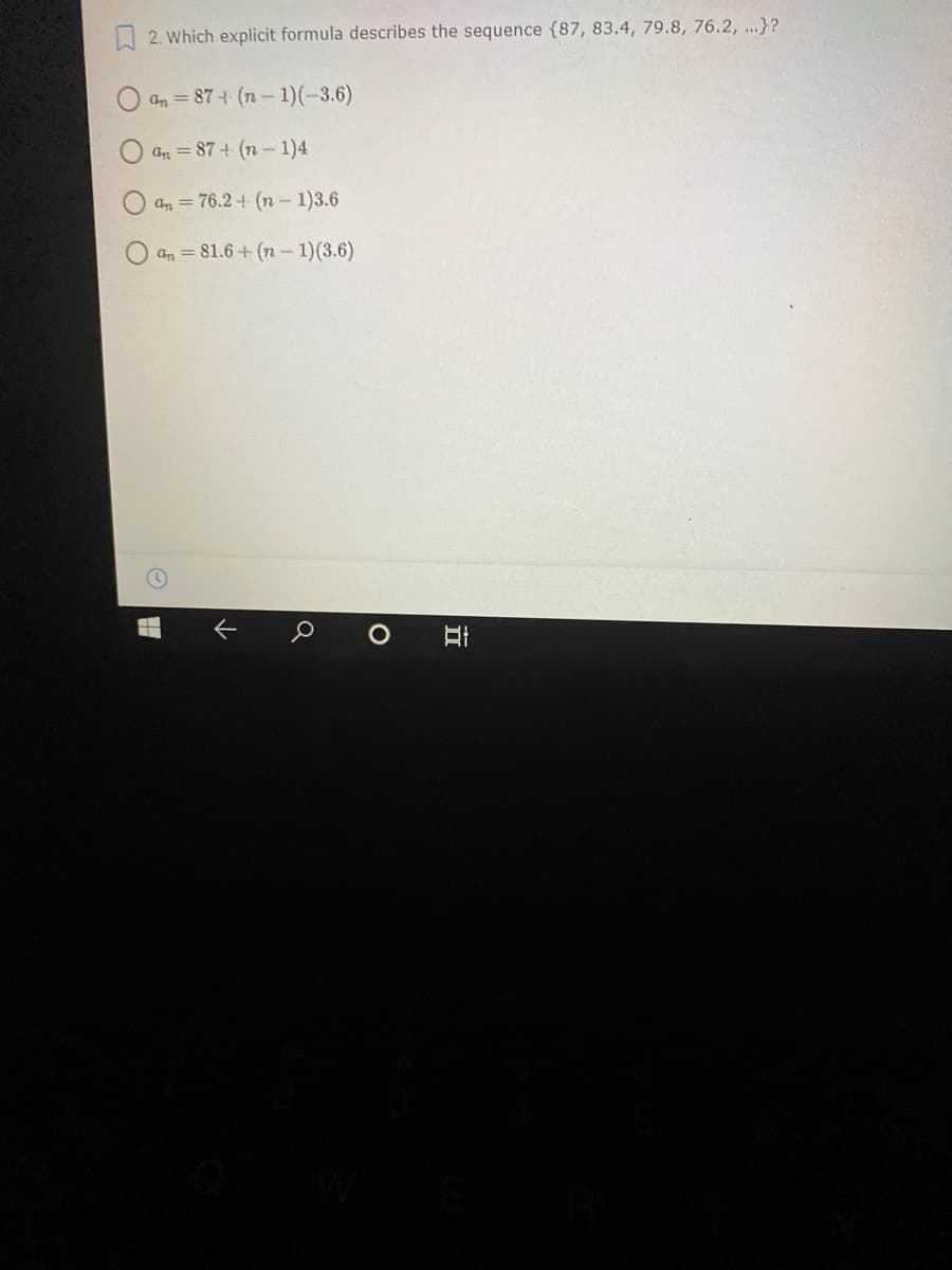 A 2. Which explicit formula describes the sequence {87, 83.4, 79.8, 76.2, ...}?
an = 87+ (n- 1)(-3.6)
an = 87+ (n-1)4
an = 76.2 + (n - 1)3.6
an = 81.6 + (n- 1)(3.6)
