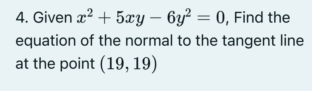 4. Given x² + 5xy — 6y² = 0, Find the
equation of the normal to the tangent line
at the point (19, 19)