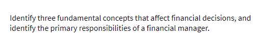 Identify three fundamental concepts that affect financial decisions, and
identify the primary responsibilities of a financial manager.
