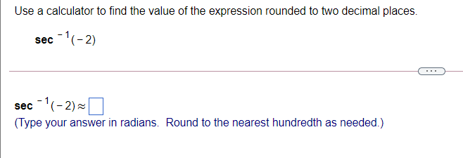 Use a calculator to find the value of the expression rounded to two decimal places.
sec (-2)
..
sec -1(-2)-O
(Type your answer in radians. Round to the nearest hundredth as needed.)
