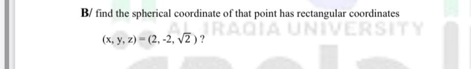 B/ find the spherical coordinate of that point has rectangular coordinates
RAGIA UNIVERSITY
(x, y, z) = (2, -2, v2 )?
