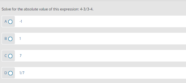 Solve for the absolute value of this expression: 4-3/3-4.
A O
-1
BO
1
O:
7
DO
1/7
