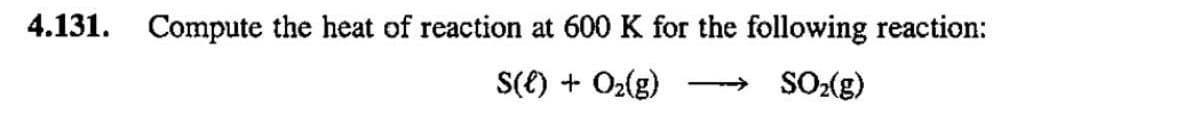 4.131. Compute the heat of reaction at 600 K for the following reaction:
S(l) + O2(g)
SO2(g)