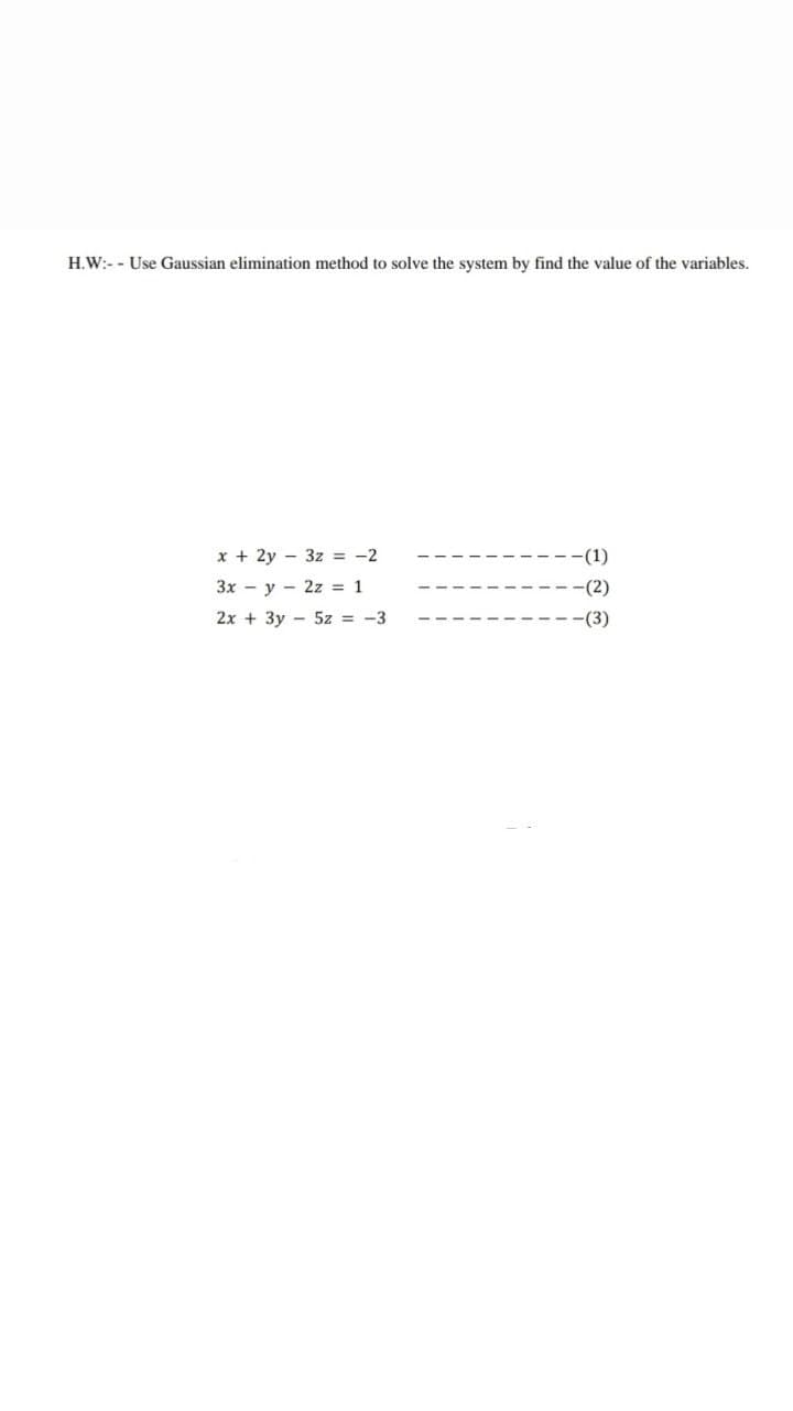 H.W:- - Use Gaussian elimination method to solve the system by find the value of the variables.
x + 2y - 3z = -2
-(1)
3x - y - 2z = 1
-(2)
2x + 3y - 5z = -3
-(3)
