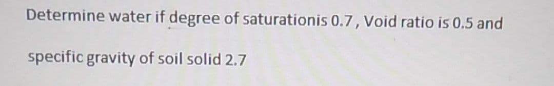 Determine water if degree of saturationis 0.7, Void ratio is 0.5 and
specific gravity of soil solid 2.7
