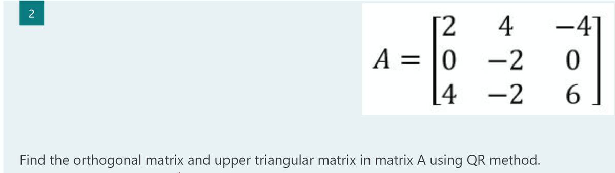 2
[2
4
-4
A = 0
-2
0
4 -2
6
Find the orthogonal matrix and upper triangular matrix in matrix A using QR method.