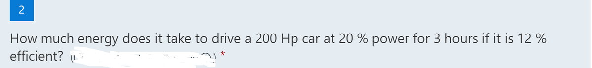 2
How much energy does it take to drive a 200 Hp car at 20 % power for 3 hours if it is 12 %
efficient?
*
า)