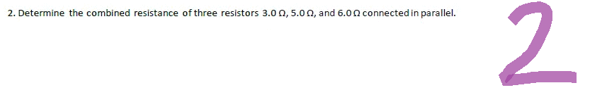 2. Determine the combined resistance of three resistors 3.0, 5.00, and 6.0 connected in parallel.
2