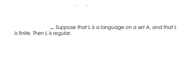 - Suppose that L is a language on a set A, and that L
is finite. Then L is regular.