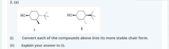 2. (a)
(i)
HO
HO
Convert each of the compounds above into its more stable chair form.
Explain your answer in (i).