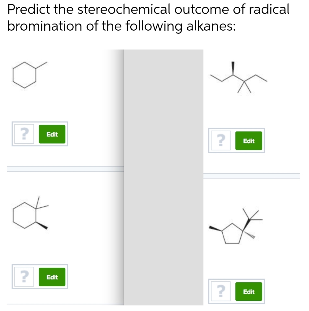 Predict the stereochemical outcome of radical
bromination of the following alkanes:
?
Edit
a
?
Edit
? Edit
? Edit