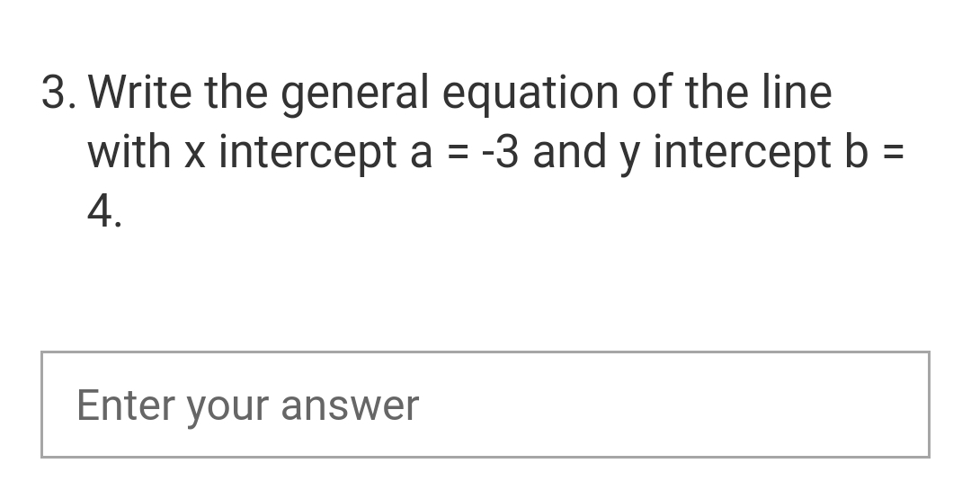 3. Write the general equation of the line
with x intercept a = -3 and y intercept b =
4.
Enter your answer