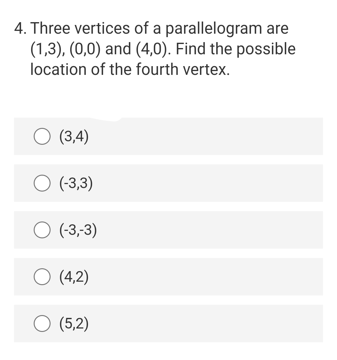 4. Three vertices of a parallelogram are
(1,3), (0,0) and (4,0). Find the possible
location of the fourth vertex.
(3,4)
O (-3,3)
(-3,-3)
O (4,2)
(5,2)