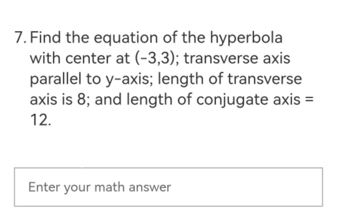 7. Find the equation of the hyperbola
with center at (-3,3); transverse axis
parallel to y-axis; length of transverse
axis is 8; and length of conjugate axis =
12.
Enter your math answer