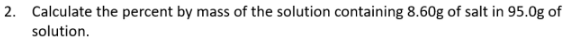 2. Calculate the percent by mass of the solution containing 8.60g of salt in 95.0g of
solution.
