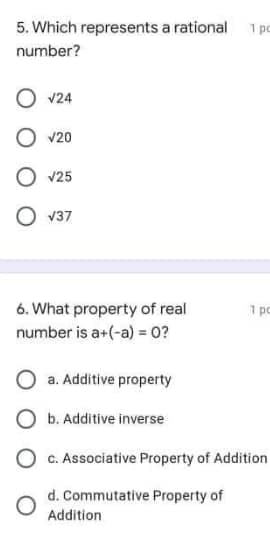 5. Which represents a rational po
number?
v24
v20
v25
O v37
6. What property of real
1 pc
number is a+(-a) = 0?
a. Additive property
O b. Additive inverse
O c. Associative Property of Addition
d. Commutative Property of
Addition
