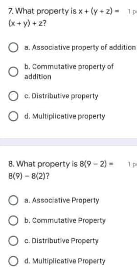 7. What property is x + (y + z) = 1p
(x + y) + z?
O a. Associative property of addition
b. Commutative property of
addition
c. Distributive property
O d. Multiplicative property
8. What property is 8(9 - 2) =
৪9) - ৪(2)?
a. Associative Property
O b. Commutative Property
c. Distributive Property
d. Multiplicative Property
