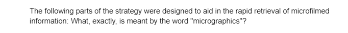 The following parts of the strategy were designed to aid in the rapid retrieval of microfilmed
information: What, exactly, is meant by the word "micrographics"?