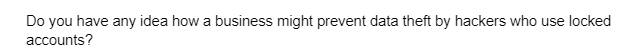 Do you have any idea how a business might prevent data theft by hackers who use locked
accounts?