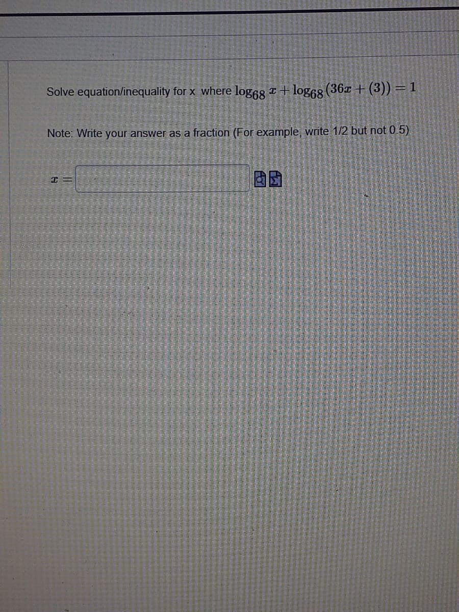 Solve equation/inequality for x where log6g *+ log68 (36x + (3)) = 1
Note: Write your answer as a fraction (For example, write 1/2 but not 0.5)
