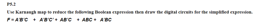 Р5.2
Use Karnaugh map to reduce the following Boolean expression then draw the digital circuits for the simplified expression.
F = A'B'C
+ A'B'C' + AB'C
+ АBС + A'ВС
