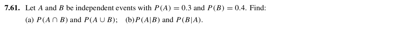 7.61. Let A and B be independent events with P(A) = 0.3 and P(B) = 0.4. Find:
%3D
(a) P(AN B) and P(A U B); (b)P(A|B) and P(B|A).
