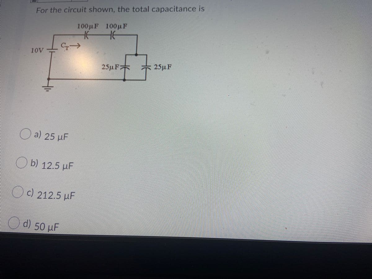 For the circuit shown, the total capacitance is
100µF 100µF
HE
10V
25pF
25µF
25µ F
a) 25 µF
b) 12.5 µF
Cd2125 pF
()
d) 50 µF
d so
