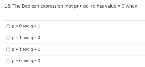 18. The Boolean expression (not p) + pq +q has value = 0 when
Op = 0 and q = 1
Op= 1 and q = 0
Op = 1 and q = 1
Op = 0 and q = 0
