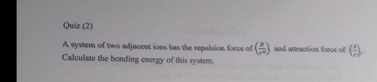 Quiz (2)
A system of two adjacent ions has the repulsion force of ( and attraction force of (A
Calculate the bonding energy of this system.
