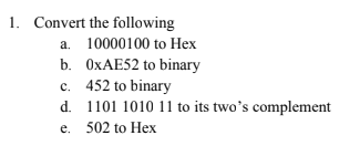 1. Convert the following
a. 10000100 to Hex
b. OXAE52 to binary
c. 452 to binary
d. 1101 1010 11 to its two's complement
e. 502 to Hex
