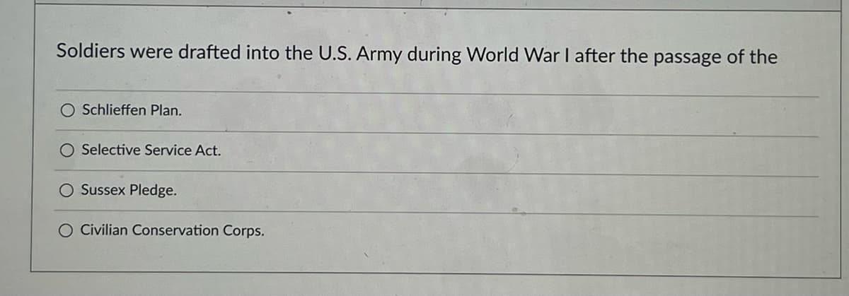 Soldiers were drafted into the U.S. Army during World War I after the passage of the
Schlieffen Plan.
O Selective Service Act.
Sussex Pledge.
O Civilian Conservation Corps.