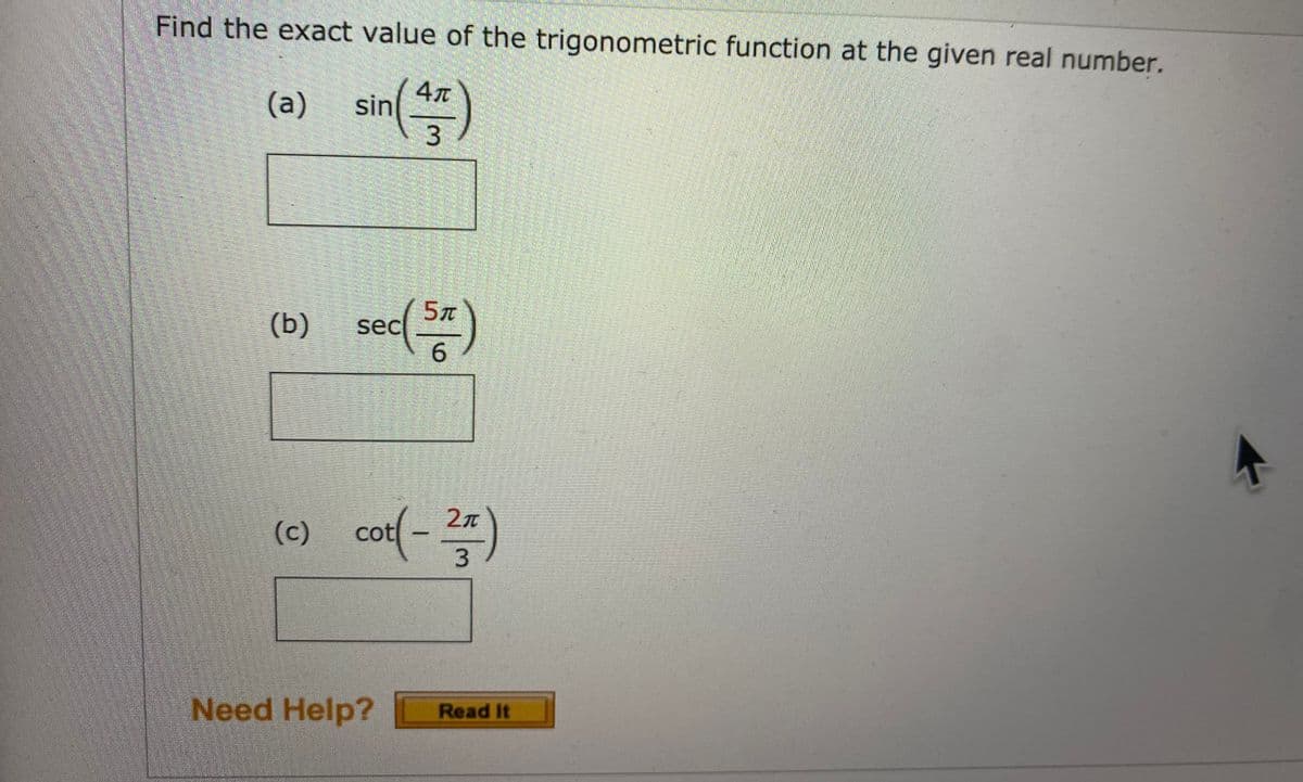 Find the exact value of the trigonometric function at the given real number.
in(*)
(а)
3
(b) sec()
sec .
6
(c) cor(- 2)
Need Help?
Read It
(0)
