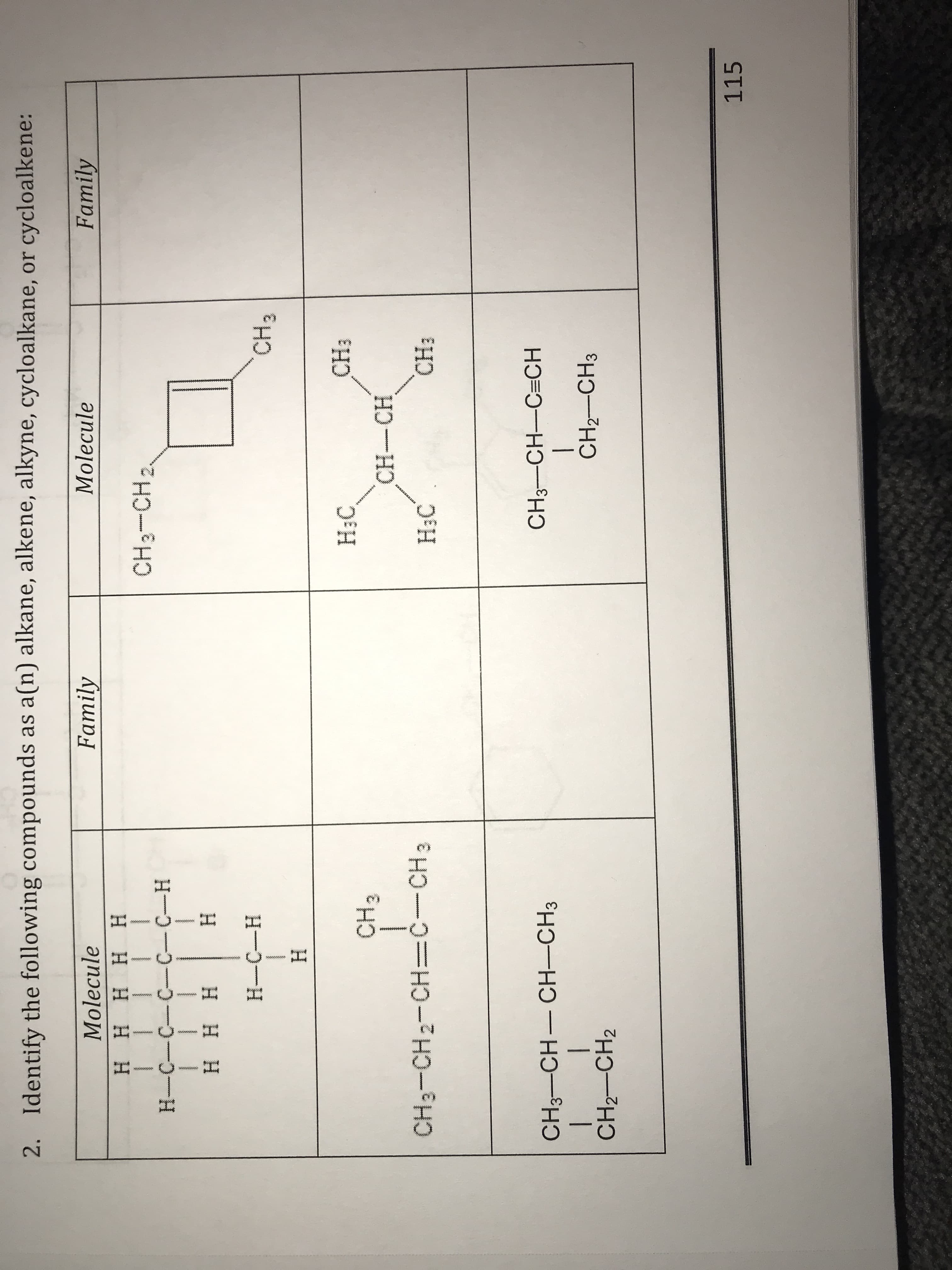 o0000
go0eoe
2. Identify the following compounds as a(n) alkane, alkene, alkyne, cycloalkane, or cycloalkene:
Molecule
нннн н
H H HH H
Family
Molecule
Family
I I !
CH3-CH2.
| I 1
H H H
H-- -0-0--H
H
H-O-H
H
H3C
CH3-CH2-CH=C-CH 3
CH-CH
wwwwww
wwwwww
H3C
MtmmSSN
EHC
CH3-CH CH-CH3
| |
1
CH3-CH-C CH
CH2-CH2
CH2-CH3
115
