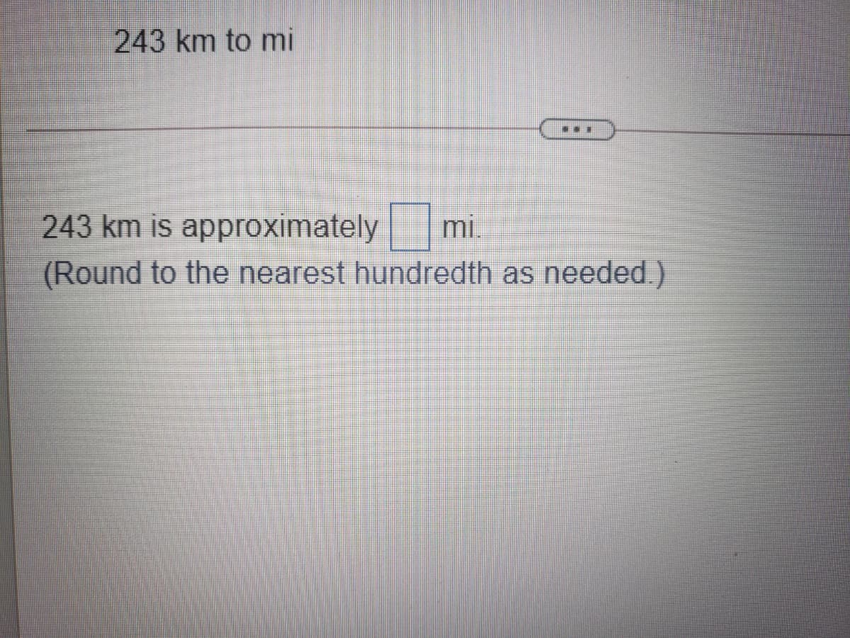 243 km to mi
...
243 km is approximately
(Round to the nearest hundredth as needed.)
mi.
