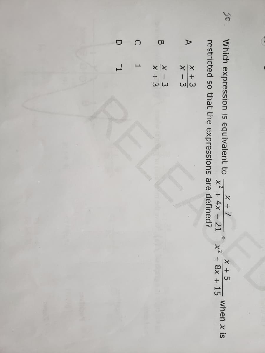 50.
Which expression is equivalent to
X + 7
x² + 4x – 21
restricted so that the expressions are defined?
X +5
x² + 8x + 15
when x is
A
X + 3
X - 3
X - 3
X + 3
В
C
1
D 1
RELEA
