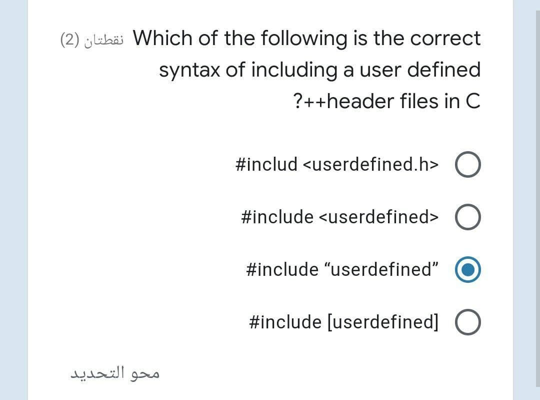 (2) ¿Lihäi Which of the following is the correct
syntax of including a user defined
?++header files in C
#includ <userdefined.h> O
#include <userdefined> (
#include "userdefined"
#include [userdefined] O
محو التحدید
