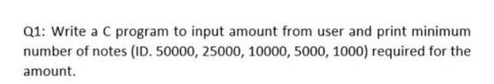 Q1: Write a C program to input amount from user and print minimum
number of notes (ID. 50000, 25000, 10000, 5000, 1000) required for the
amount.
