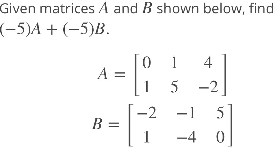 Given matrices A and B shown below, find
(-5)A + (-5)В.
1
4
А -
1
-2
-2
В —
1
-1
||
-4 0
