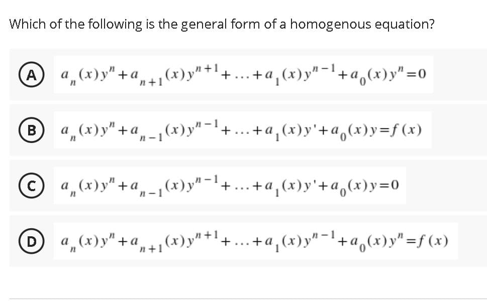 Which of the following is the general form of a homogenous equation?
A
a (x)y"+ a(x)y" +'+... +a, (x)y"-'+a,(x)y"=0
n+1
Ba,(x)y" +a-
,(x) y"-+
B
+a,(x)y'+a,(x)y=f (x)
n - 1
© a (x)y"+a-1(x)y"-+... +a,(x)y'+a,(x)y=0
a„(x)y" +a,+,(x)y" *+'+..+a,(x)y"-'+ a,(x)y" =f (x)
+a,(x)y" -l+a,(x)y"=f (x)
n+1
