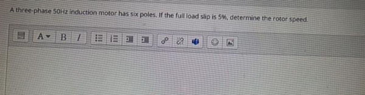 A three-phase 5012 induction motor has six poles. If the full load slip is 5%, determine the rotor speed.
Av B 1