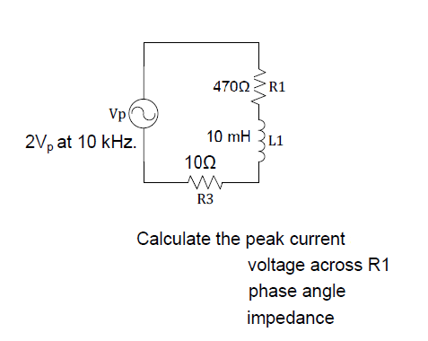 4700R1
Vp
10 mH 3L1
2V, at 10 kHz.
10Ω
R3
Calculate the peak current
voltage across R1
phase angle
impedance
