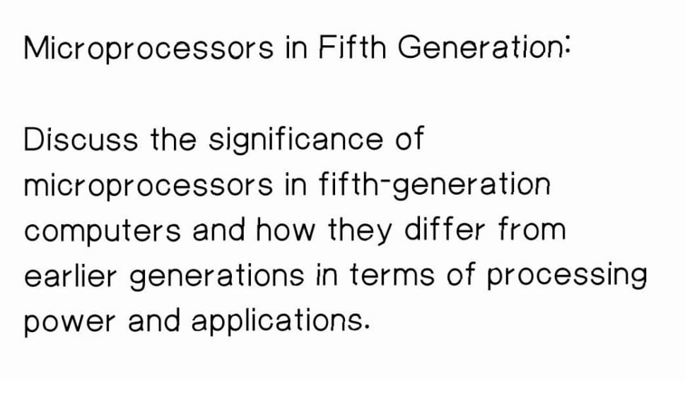 Microprocessors in Fifth Generation:
Discuss the significance of
microprocessors in fifth-generation
computers and how they differ from
earlier generations in terms of processing
power and applications.