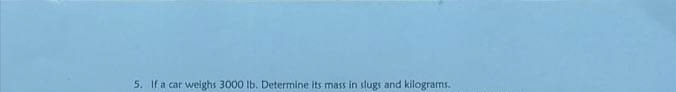 5. Ifa car weighs 3000 lb. Determine its mass in slugs and kilograrms.
