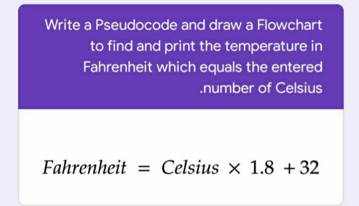 Write a Pseudocode and draw a Flowchart
to find and print the temperature in
Fahrenheit which equals the entered
.number of Celsius
Fahrenheit = Celsius × 1.8 + 32
