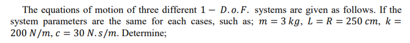 The equations of motion of three different 1- D.o.F. systems are given as follows. If the
system parameters are the same for each cases, such as; m = 3 kg, L = R = 250 cm, k =
200 N /m, c = 30 N.s/m. Determine;
